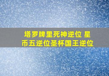 塔罗牌里死神逆位 星币五逆位圣杯国王逆位